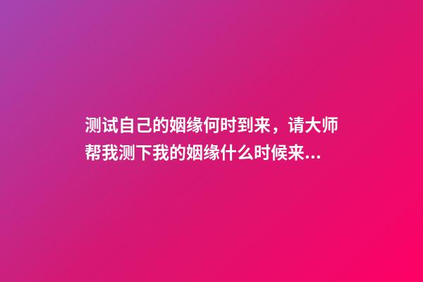 测试自己的姻缘何时到来，请大师帮我测下我的姻缘什么时候来 姻缘测算什么时候到，算姻缘什么时候最佳-第1张-观点-玄机派